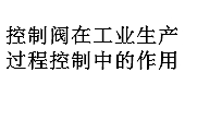 控制閥在工業(yè)生產過程控制中的作用
